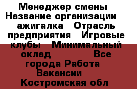 Менеджер смены › Название организации ­ Zажигалка › Отрасль предприятия ­ Игровые клубы › Минимальный оклад ­ 45 000 - Все города Работа » Вакансии   . Костромская обл.